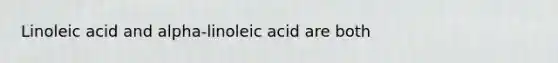 Linoleic acid and alpha-linoleic acid are both