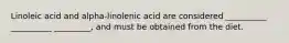 Linoleic acid and alpha-linolenic acid are considered __________ __________ _________, and must be obtained from the diet.