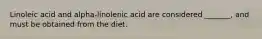 Linoleic acid and alpha-linolenic acid are considered _______, and must be obtained from the diet.