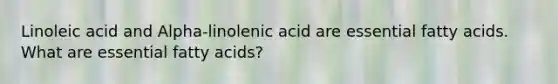 Linoleic acid and Alpha-linolenic acid are essential fatty acids. What are essential fatty acids?