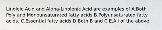 Linoleic Acid and Alpha-Linolenic Acid are examples of A.Both Poly and Monounsaturated fatty acids B.Polyunsaturated fatty acids. C.Essential fatty acids D.Both B and C E.All of the above.