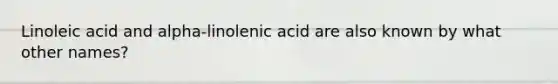 Linoleic acid and alpha-linolenic acid are also known by what other names?