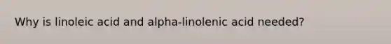 Why is linoleic acid and alpha-linolenic acid needed?