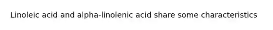 Linoleic acid and alpha-linolenic acid share some characteristics