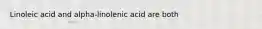 Linoleic acid and alpha-linolenic acid are both