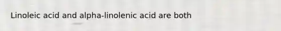 Linoleic acid and alpha-linolenic acid are both