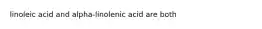 linoleic acid and alpha-linolenic acid are both