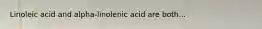 Linoleic acid and alpha-linolenic acid are both...