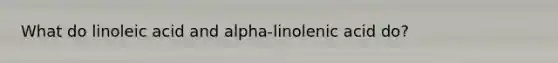 What do linoleic acid and alpha-linolenic acid do?