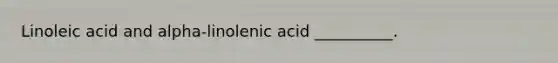 Linoleic acid and alpha-linolenic acid __________.