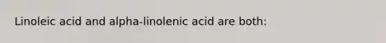 Linoleic acid and alpha-linolenic acid are both: