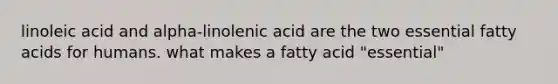 linoleic acid and alpha-linolenic acid are the two essential fatty acids for humans. what makes a fatty acid "essential"