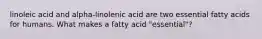 linoleic acid and alpha-linolenic acid are two essential fatty acids for humans. What makes a fatty acid "essential"?