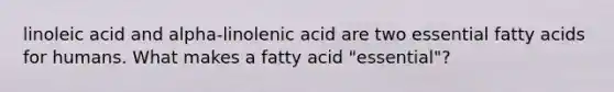 linoleic acid and alpha-linolenic acid are two essential fatty acids for humans. What makes a fatty acid "essential"?