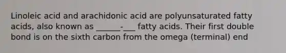 Linoleic acid and arachidonic acid are polyunsaturated fatty acids, also known as ______-___ fatty acids. Their first double bond is on the sixth carbon from the omega (terminal) end