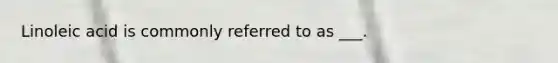 Linoleic acid is commonly referred to as ___.