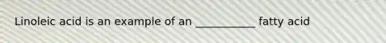 Linoleic acid is an example of an ___________ fatty acid