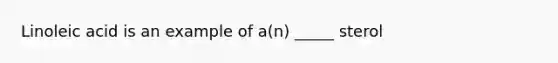 Linoleic acid is an example of a(n) _____ sterol