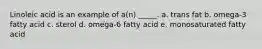 Linoleic acid is an example of a(n) _____. a. trans fat b. omega-3 fatty acid c. sterol d. omega-6 fatty acid e. monosaturated fatty acid