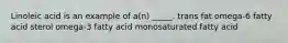 Linoleic acid is an example of a(n) _____. trans fat omega-6 fatty acid sterol omega-3 fatty acid monosaturated fatty acid