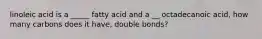 linoleic acid is a _____ fatty acid and a __ octadecanoic acid, how many carbons does it have, double bonds?