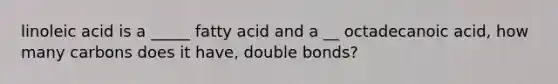 linoleic acid is a _____ fatty acid and a __ octadecanoic acid, how many carbons does it have, double bonds?