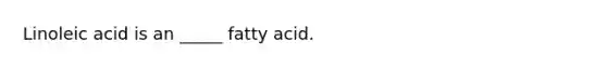 Linoleic acid is an _____ fatty acid.