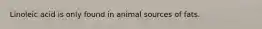 Linoleic acid is only found in animal sources of fats.