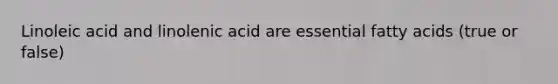 Linoleic acid and linolenic acid are essential fatty acids (true or false)