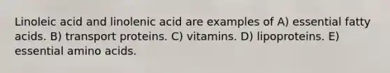 Linoleic acid and linolenic acid are examples of A) essential fatty acids. B) transport proteins. C) vitamins. D) lipoproteins. E) essential amino acids.