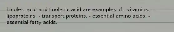 Linoleic acid and linolenic acid are examples of - vitamins. - lipoproteins. - transport proteins. - essential amino acids. - essential fatty acids.