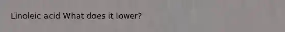 Linoleic acid What does it lower?