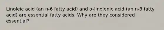 Linoleic acid (an n-6 fatty acid) and α-linolenic acid (an n-3 fatty acid) are essential fatty acids. Why are they considered essential?