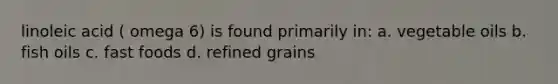 linoleic acid ( omega 6) is found primarily in: a. vegetable oils b. fish oils c. fast foods d. refined grains