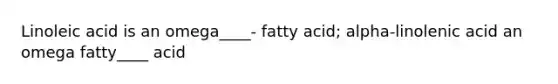 Linoleic acid is an omega____- fatty acid; alpha-linolenic acid an omega fatty____ acid