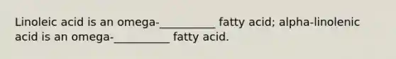 Linoleic acid is an omega-__________ fatty acid; alpha-linolenic acid is an omega-__________ fatty acid.