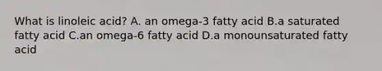 What is linoleic acid? A. an omega-3 fatty acid B.a saturated fatty acid C.an omega-6 fatty acid D.a monounsaturated fatty acid