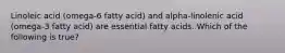 Linoleic acid (omega-6 fatty acid) and alpha-linolenic acid (omega-3 fatty acid) are essential fatty acids. Which of the following is true?