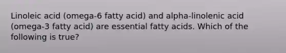 Linoleic acid (omega-6 fatty acid) and alpha-linolenic acid (omega-3 fatty acid) are essential fatty acids. Which of the following is true?