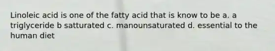 Linoleic acid is one of the fatty acid that is know to be a. a triglyceride b satturated c. manounsaturated d. essential to the human diet