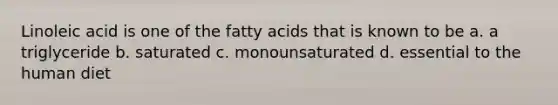 Linoleic acid is one of the fatty acids that is known to be a. a triglyceride b. saturated c. monounsaturated d. essential to the human diet