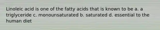 Linoleic acid is one of the fatty acids that is known to be a. a triglyceride c. monounsaturated b. saturated d. essential to the human diet