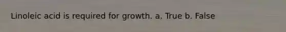 Linoleic acid is required for growth. a. True b. False