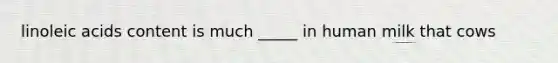 linoleic acids content is much _____ in human milk that cows