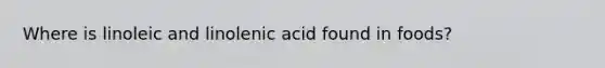 Where is linoleic and linolenic acid found in foods?