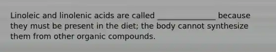 Linoleic and linolenic acids are called _______________ because they must be present in the diet; the body cannot synthesize them from other organic compounds.