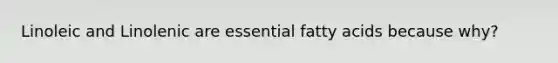 Linoleic and Linolenic are essential fatty acids because why?