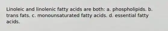 Linoleic and linolenic fatty acids are both: a. phospholipids. b. trans fats. c. monounsaturated fatty acids. d. essential fatty acids.