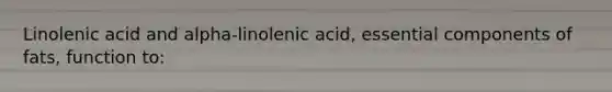 Linolenic acid and alpha-linolenic acid, essential components of fats, function to: