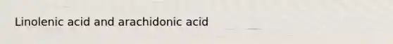 Linolenic acid and arachidonic acid